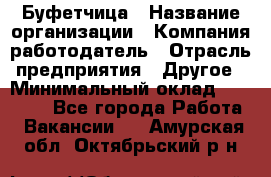 Буфетчица › Название организации ­ Компания-работодатель › Отрасль предприятия ­ Другое › Минимальный оклад ­ 18 000 - Все города Работа » Вакансии   . Амурская обл.,Октябрьский р-н